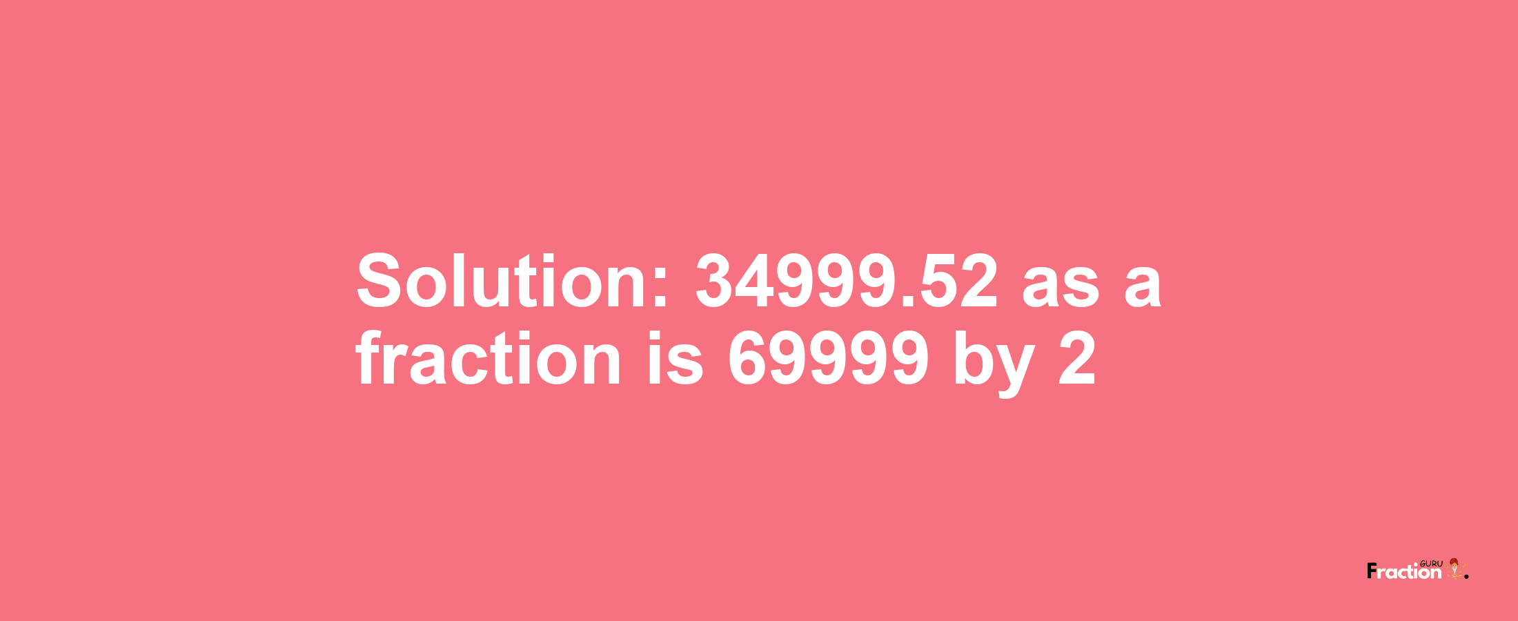 Solution:34999.52 as a fraction is 69999/2